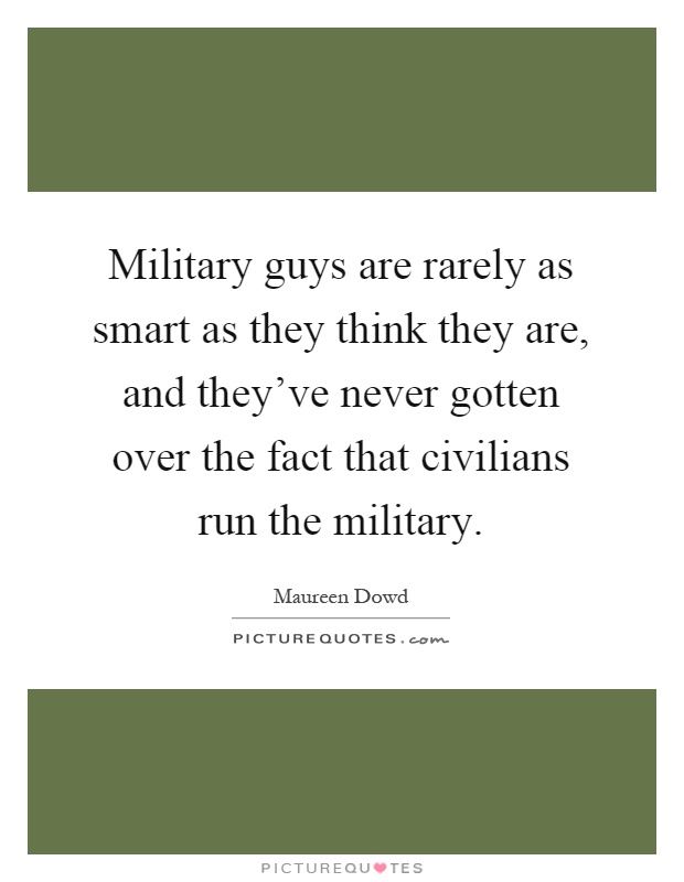 Military guys are rarely as smart as they think they are, and they've never gotten over the fact that civilians run the military Picture Quote #1