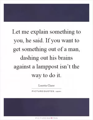Let me explain something to you, he said. If you want to get something out of a man, dashing out his brains against a lamppost isn’t the way to do it Picture Quote #1