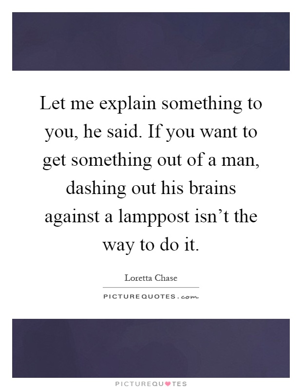 Let me explain something to you, he said. If you want to get something out of a man, dashing out his brains against a lamppost isn't the way to do it Picture Quote #1
