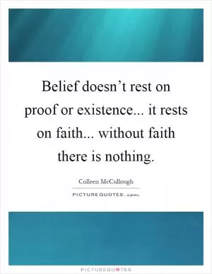 Belief doesn’t rest on proof or existence... it rests on faith... without faith there is nothing Picture Quote #1