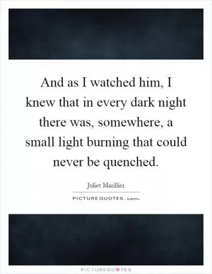 And as I watched him, I knew that in every dark night there was, somewhere, a small light burning that could never be quenched Picture Quote #1