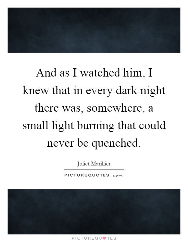 And as I watched him, I knew that in every dark night there was, somewhere, a small light burning that could never be quenched Picture Quote #1