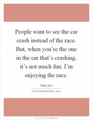 People want to see the car crash instead of the race. But, when you’re the one in the car that’s crashing, it’s not much fun. I’m enjoying the race Picture Quote #1