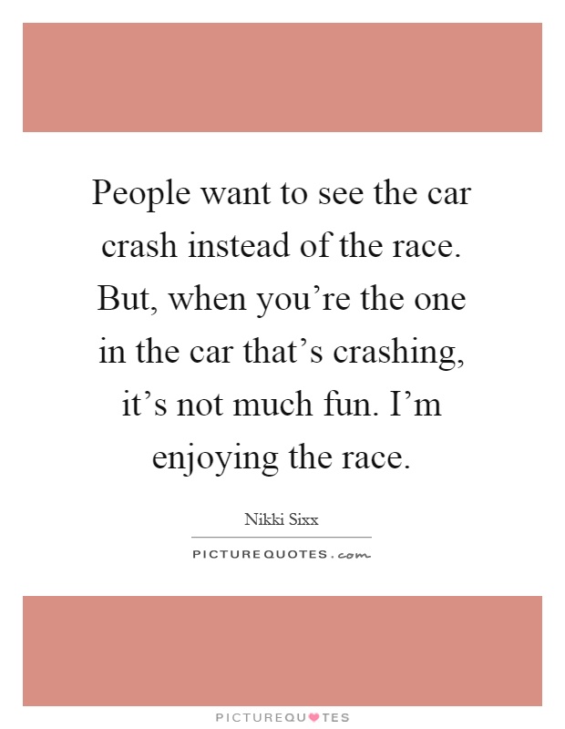 People want to see the car crash instead of the race. But, when you're the one in the car that's crashing, it's not much fun. I'm enjoying the race Picture Quote #1