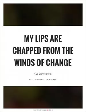 My lips are chapped from the winds of change Picture Quote #1