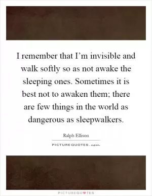 I remember that I’m invisible and walk softly so as not awake the sleeping ones. Sometimes it is best not to awaken them; there are few things in the world as dangerous as sleepwalkers Picture Quote #1
