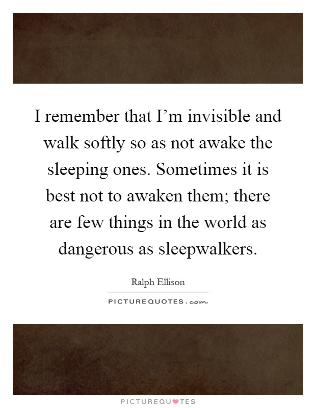 I remember that I'm invisible and walk softly so as not awake the sleeping ones. Sometimes it is best not to awaken them; there are few things in the world as dangerous as sleepwalkers Picture Quote #1