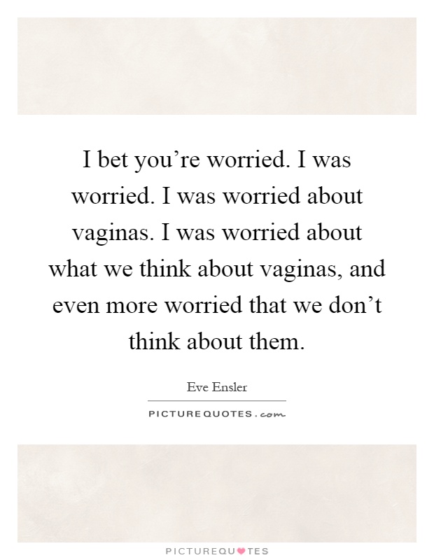 I bet you're worried. I was worried. I was worried about vaginas. I was worried about what we think about vaginas, and even more worried that we don't think about them Picture Quote #1