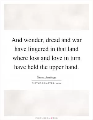 And wonder, dread and war have lingered in that land where loss and love in turn have held the upper hand Picture Quote #1