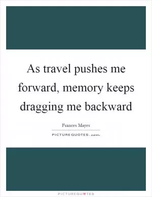 As travel pushes me forward, memory keeps dragging me backward Picture Quote #1