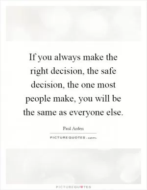 If you always make the right decision, the safe decision, the one most people make, you will be the same as everyone else Picture Quote #1