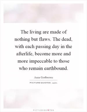 The living are made of nothing but flaws. The dead, with each passing day in the afterlife, become more and more impeccable to those who remain earthbound Picture Quote #1