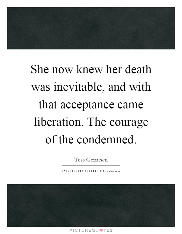 She now knew her death was inevitable, and with that acceptance came liberation. The courage of the condemned Picture Quote #1