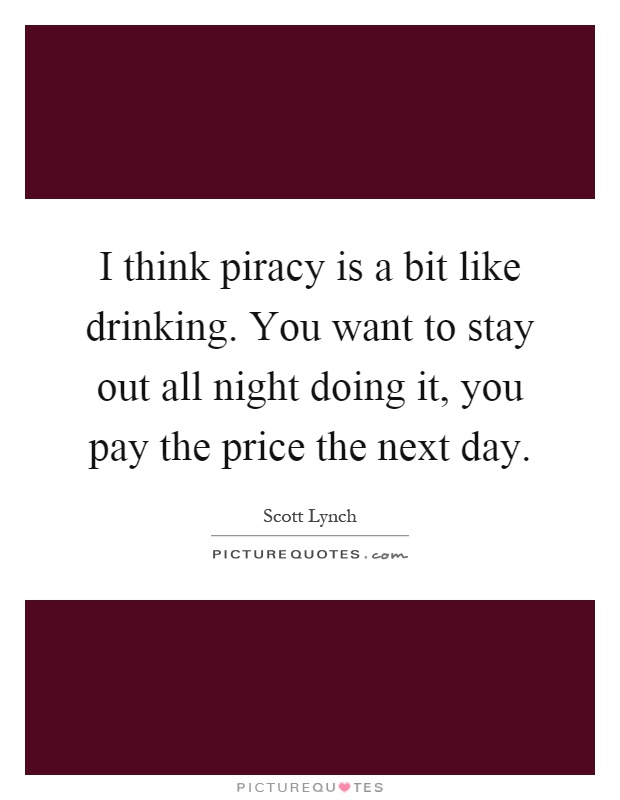 I think piracy is a bit like drinking. You want to stay out all night doing it, you pay the price the next day Picture Quote #1