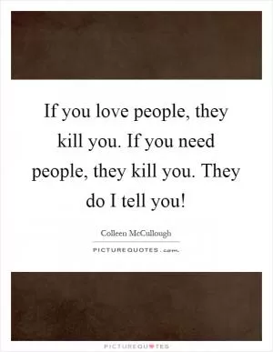 If you love people, they kill you. If you need people, they kill you. They do I tell you! Picture Quote #1