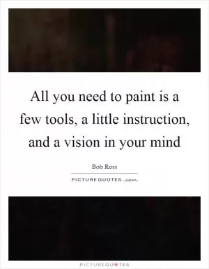 All you need to paint is a few tools, a little instruction, and a vision in your mind Picture Quote #1