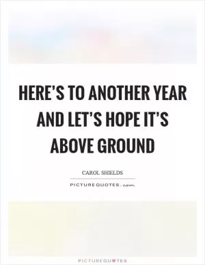 Here’s to another year and let’s hope it’s above ground Picture Quote #1