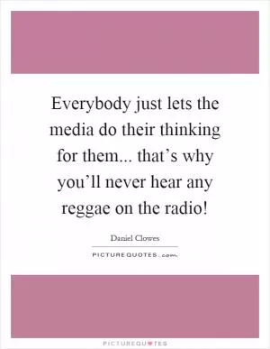 Everybody just lets the media do their thinking for them... that’s why you’ll never hear any reggae on the radio! Picture Quote #1