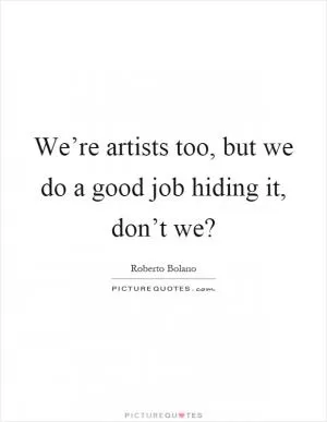 We’re artists too, but we do a good job hiding it, don’t we? Picture Quote #1
