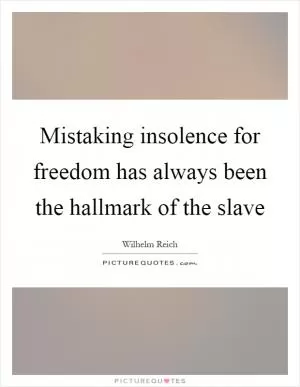 Mistaking insolence for freedom has always been the hallmark of the slave Picture Quote #1