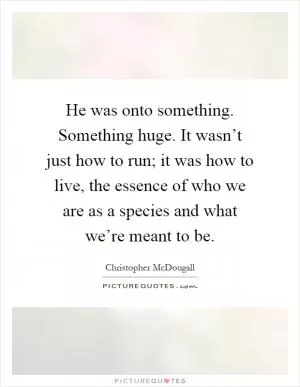 He was onto something. Something huge. It wasn’t just how to run; it was how to live, the essence of who we are as a species and what we’re meant to be Picture Quote #1