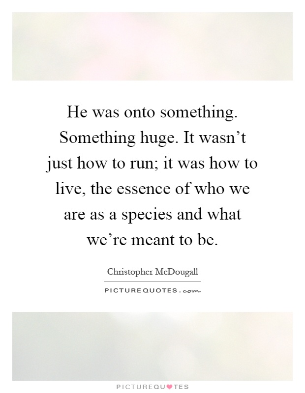 He was onto something. Something huge. It wasn't just how to run; it was how to live, the essence of who we are as a species and what we're meant to be Picture Quote #1