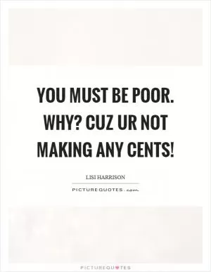 You must be poor. why? cuz ur not making any cents! Picture Quote #1