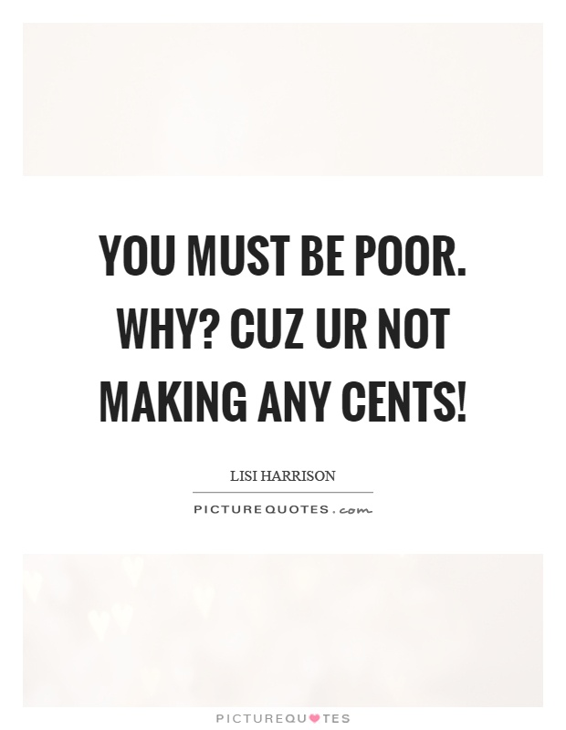 You must be poor. why? cuz ur not making any cents! Picture Quote #1