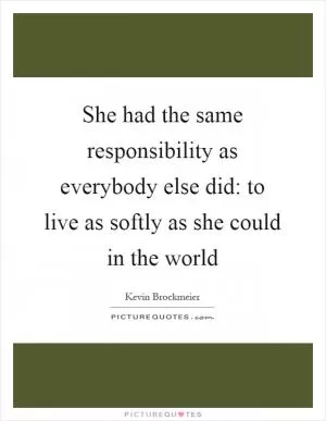 She had the same responsibility as everybody else did: to live as softly as she could in the world Picture Quote #1
