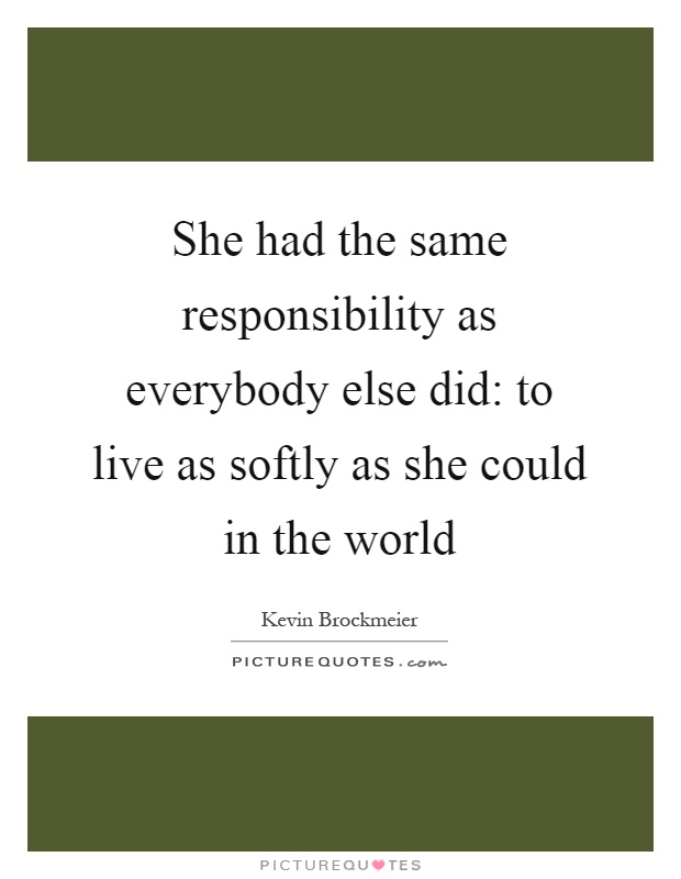 She had the same responsibility as everybody else did: to live as softly as she could in the world Picture Quote #1