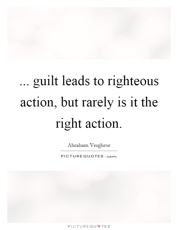 ... guilt leads to righteous action, but rarely is it the right action Picture Quote #1