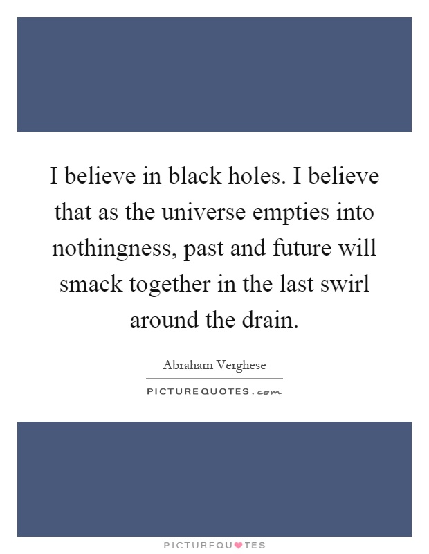 I believe in black holes. I believe that as the universe empties into nothingness, past and future will smack together in the last swirl around the drain Picture Quote #1