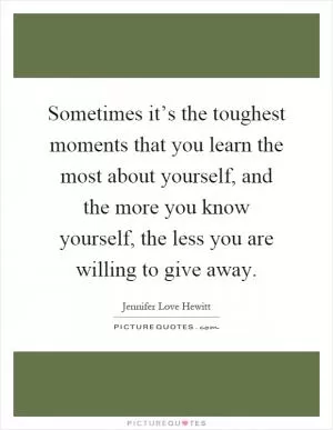 Sometimes it’s the toughest moments that you learn the most about yourself, and the more you know yourself, the less you are willing to give away Picture Quote #1