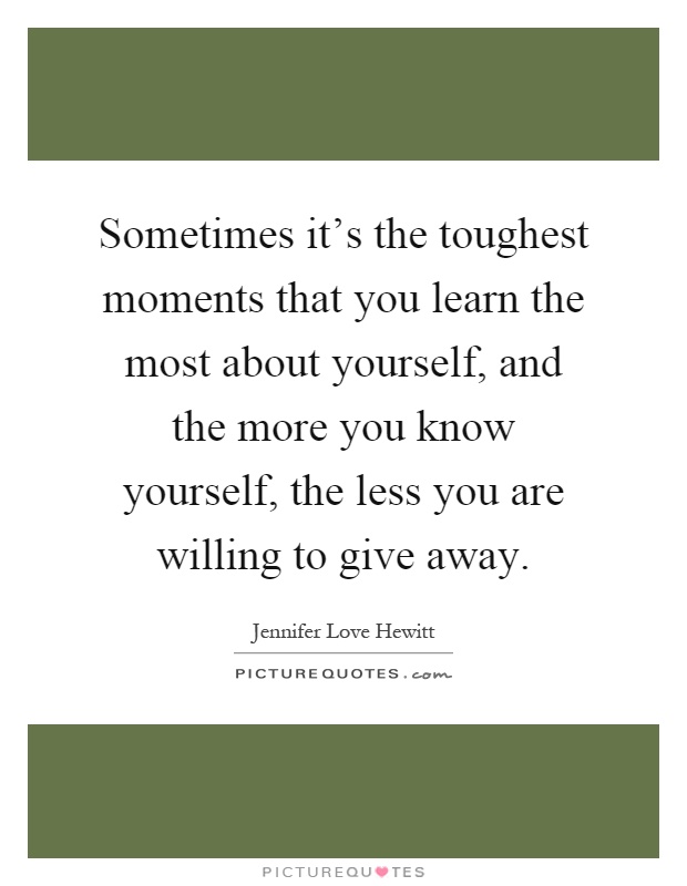 Sometimes it's the toughest moments that you learn the most about yourself, and the more you know yourself, the less you are willing to give away Picture Quote #1