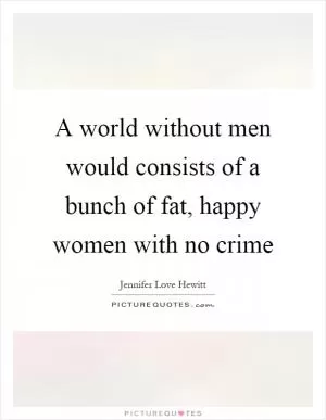 A world without men would consists of a bunch of fat, happy women with no crime Picture Quote #1