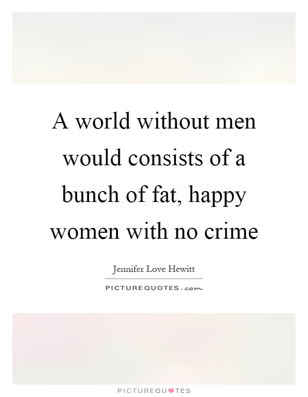 A world without men would consists of a bunch of fat, happy women with no crime Picture Quote #1