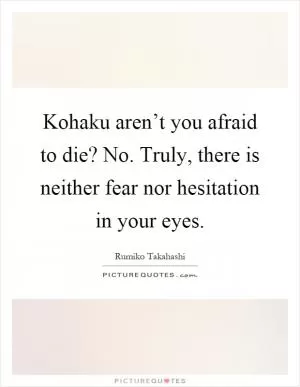 Kohaku aren’t you afraid to die? No. Truly, there is neither fear nor hesitation in your eyes Picture Quote #1