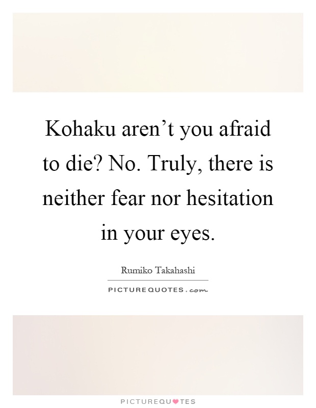 Kohaku aren't you afraid to die? No. Truly, there is neither fear nor hesitation in your eyes Picture Quote #1