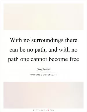 With no surroundings there can be no path, and with no path one cannot become free Picture Quote #1