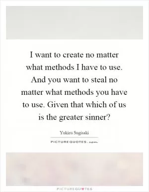 I want to create no matter what methods I have to use. And you want to steal no matter what methods you have to use. Given that which of us is the greater sinner? Picture Quote #1