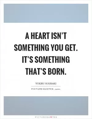 A heart isn’t something you get. It’s something that’s born Picture Quote #1