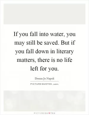 If you fall into water, you may still be saved. But if you fall down in literary matters, there is no life left for you Picture Quote #1