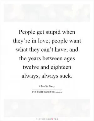 People get stupid when they’re in love; people want what they can’t have; and the years between ages twelve and eighteen always, always suck Picture Quote #1