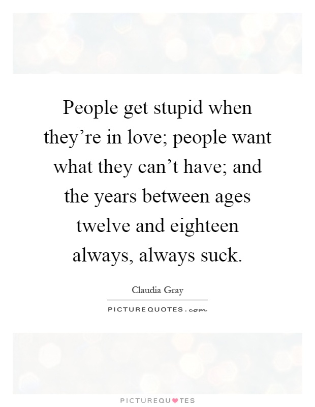 People get stupid when they're in love; people want what they can't have; and the years between ages twelve and eighteen always, always suck Picture Quote #1