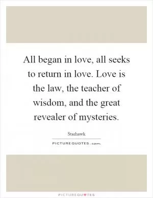 All began in love, all seeks to return in love. Love is the law, the teacher of wisdom, and the great revealer of mysteries Picture Quote #1