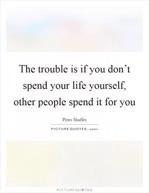 The trouble is if you don’t spend your life yourself, other people spend it for you Picture Quote #1