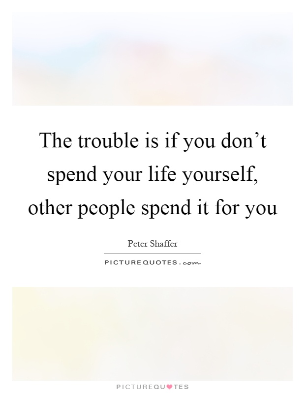 The trouble is if you don't spend your life yourself, other people spend it for you Picture Quote #1