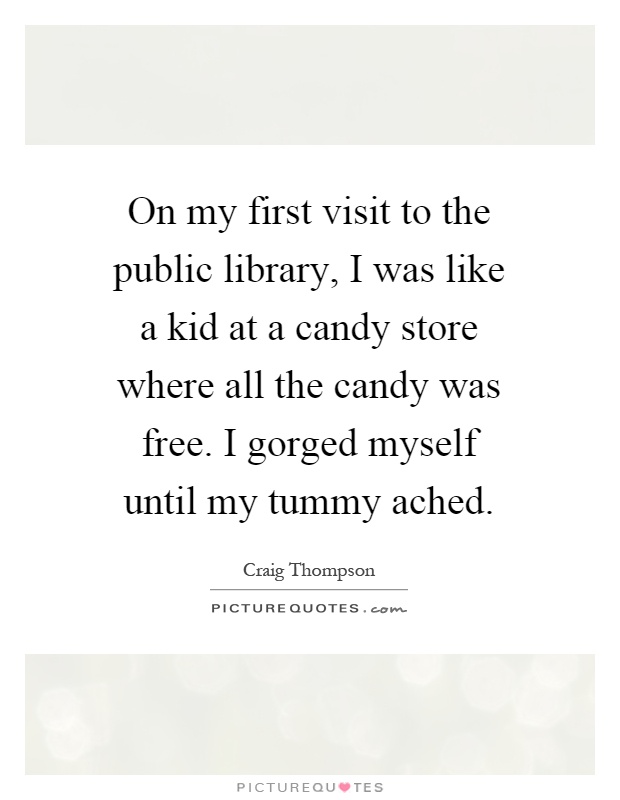 On my first visit to the public library, I was like a kid at a candy store where all the candy was free. I gorged myself until my tummy ached Picture Quote #1