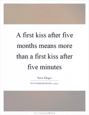 A first kiss after five months means more than a first kiss after five minutes Picture Quote #1