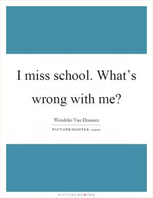 I miss school. What’s wrong with me? Picture Quote #1